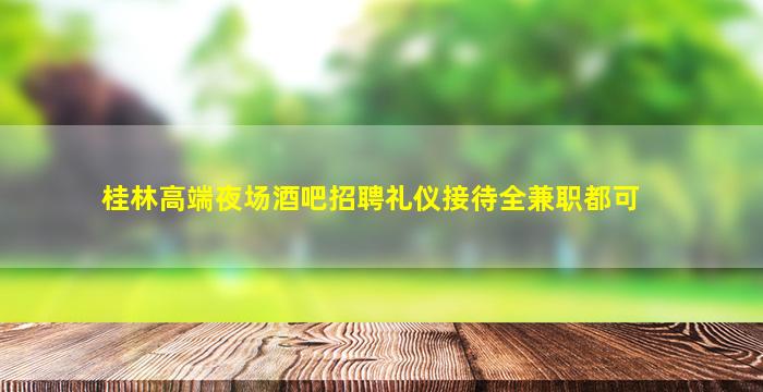 桂林高端夜场酒吧招聘礼仪接待全兼职都可